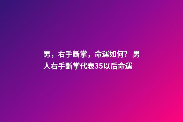 男，右手斷掌，命運如何？ 男人右手斷掌代表35以后命運
